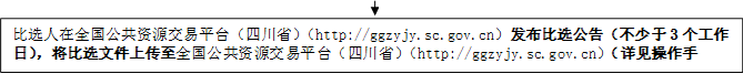 比選人在全國公共資源交易平臺（四川?。╤ttp://ggzyjy.sc.gov.cn）發(fā)布比選公告（不少于3個工作日），將比選文件上傳至全國公共資源交易平臺（四川省）（http://ggzyjy.sc.gov.cn）（詳見操作手冊）。


